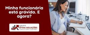 Minha funcionária está grávida. E agora